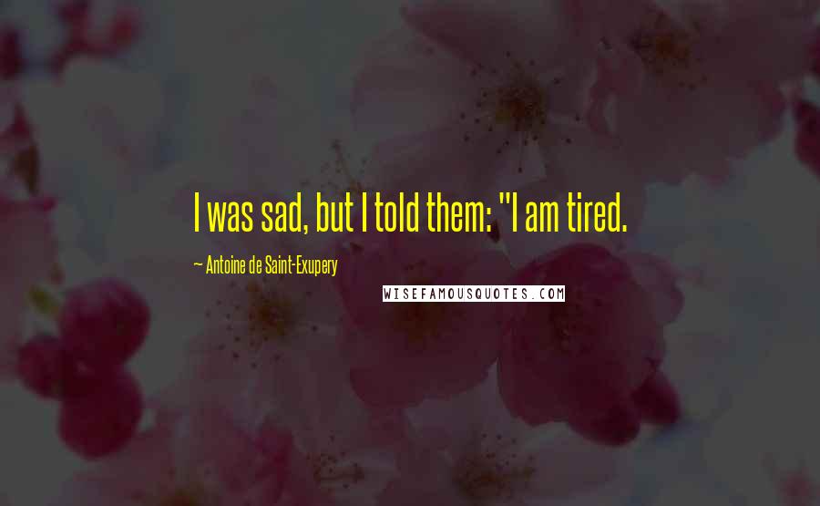 Antoine De Saint-Exupery Quotes: I was sad, but I told them: "I am tired.