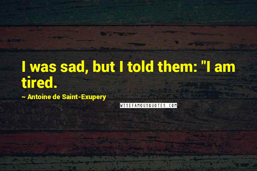 Antoine De Saint-Exupery Quotes: I was sad, but I told them: "I am tired.