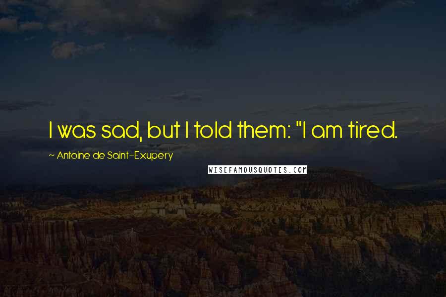 Antoine De Saint-Exupery Quotes: I was sad, but I told them: "I am tired.