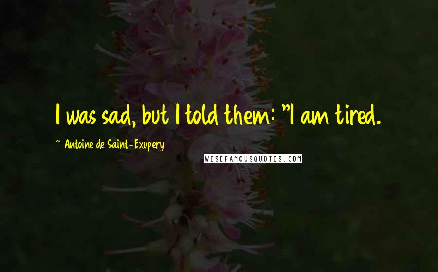 Antoine De Saint-Exupery Quotes: I was sad, but I told them: "I am tired.