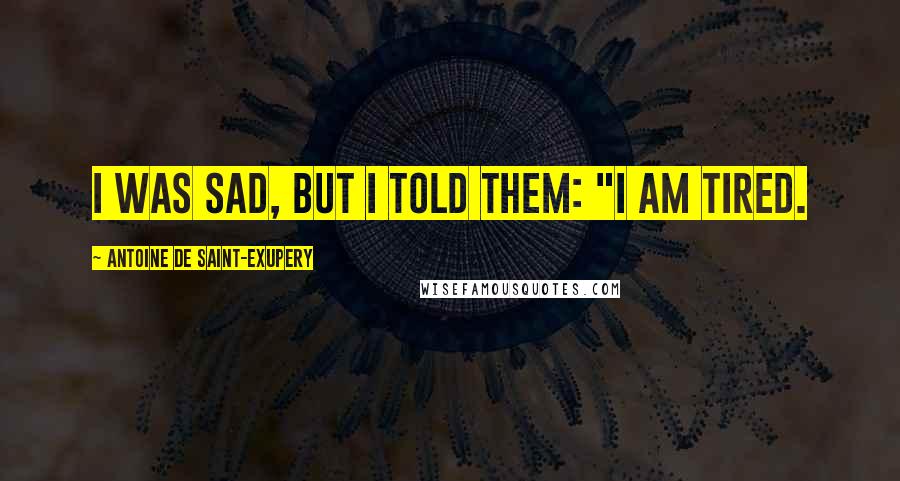 Antoine De Saint-Exupery Quotes: I was sad, but I told them: "I am tired.