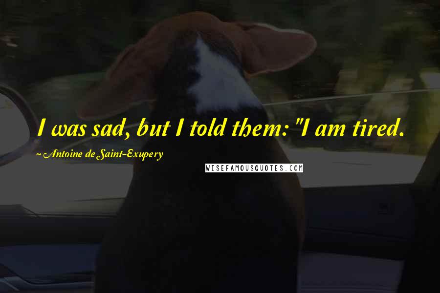 Antoine De Saint-Exupery Quotes: I was sad, but I told them: "I am tired.
