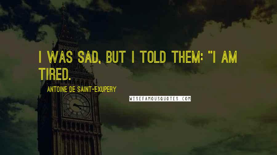 Antoine De Saint-Exupery Quotes: I was sad, but I told them: "I am tired.