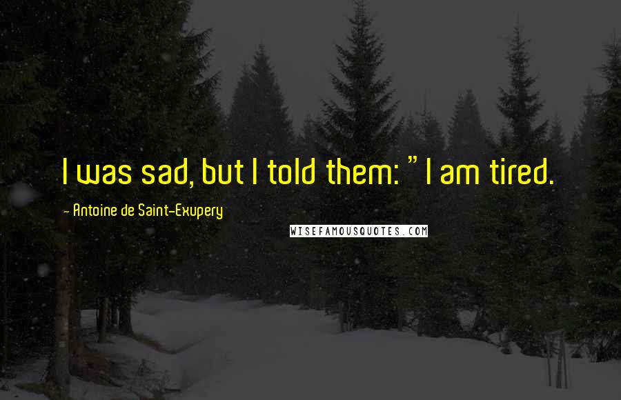 Antoine De Saint-Exupery Quotes: I was sad, but I told them: "I am tired.