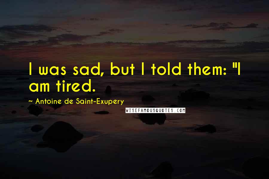 Antoine De Saint-Exupery Quotes: I was sad, but I told them: "I am tired.