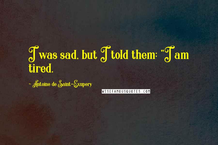 Antoine De Saint-Exupery Quotes: I was sad, but I told them: "I am tired.