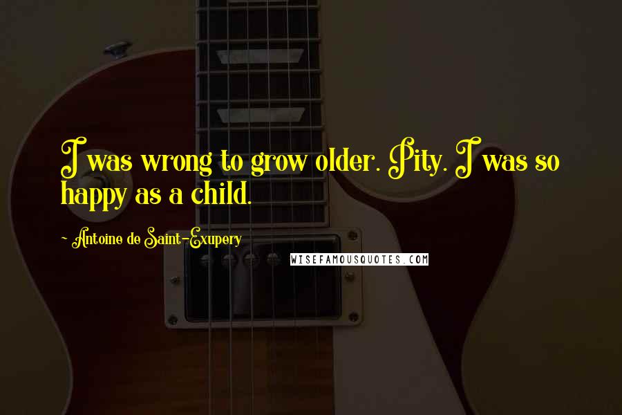 Antoine De Saint-Exupery Quotes: I was wrong to grow older. Pity. I was so happy as a child.