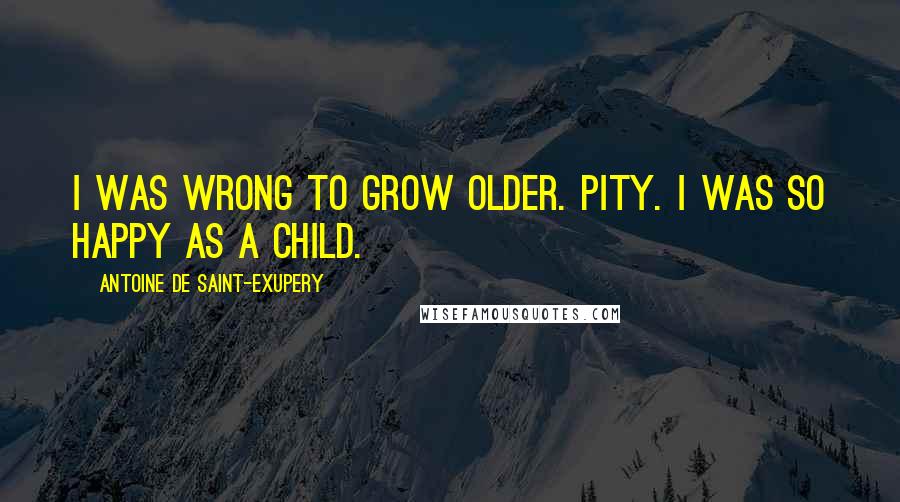 Antoine De Saint-Exupery Quotes: I was wrong to grow older. Pity. I was so happy as a child.