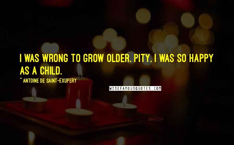 Antoine De Saint-Exupery Quotes: I was wrong to grow older. Pity. I was so happy as a child.