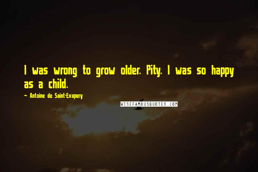 Antoine De Saint-Exupery Quotes: I was wrong to grow older. Pity. I was so happy as a child.