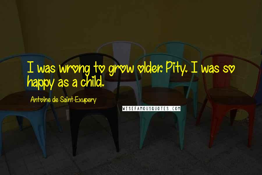 Antoine De Saint-Exupery Quotes: I was wrong to grow older. Pity. I was so happy as a child.