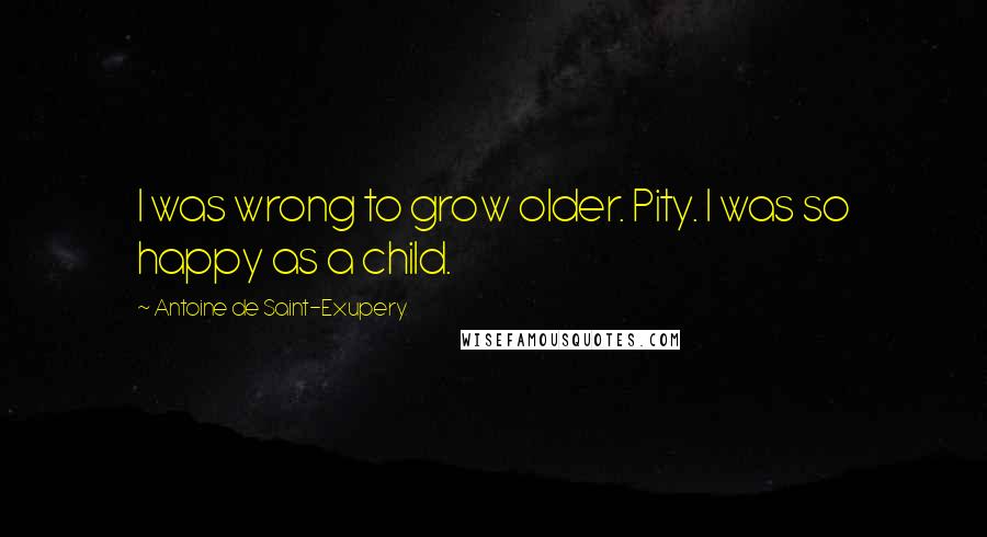 Antoine De Saint-Exupery Quotes: I was wrong to grow older. Pity. I was so happy as a child.