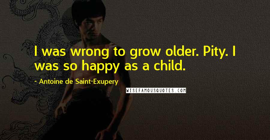 Antoine De Saint-Exupery Quotes: I was wrong to grow older. Pity. I was so happy as a child.