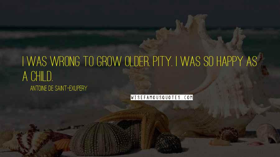 Antoine De Saint-Exupery Quotes: I was wrong to grow older. Pity. I was so happy as a child.