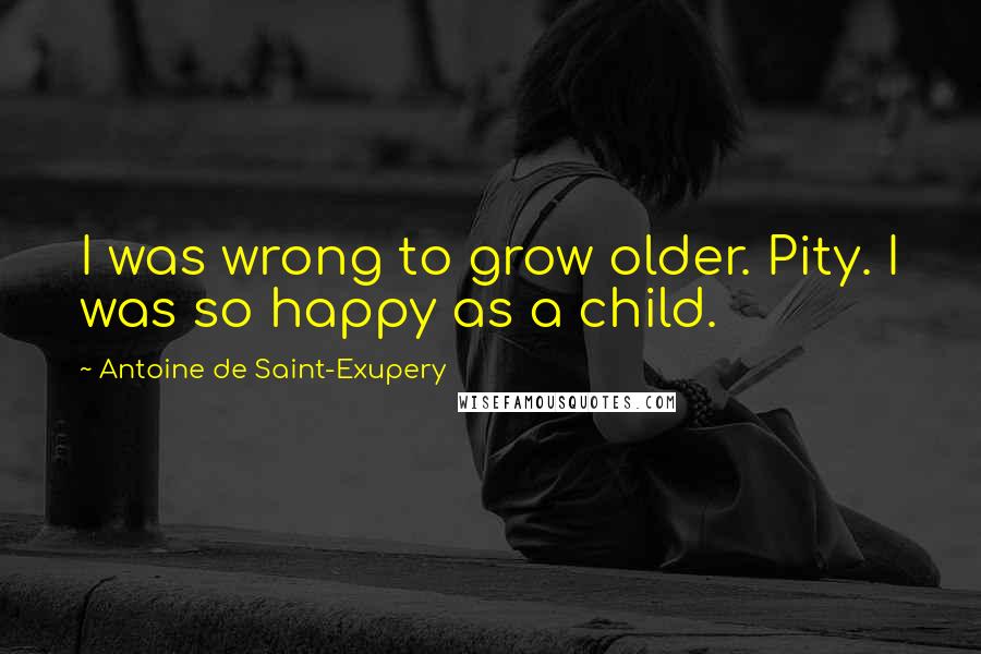 Antoine De Saint-Exupery Quotes: I was wrong to grow older. Pity. I was so happy as a child.