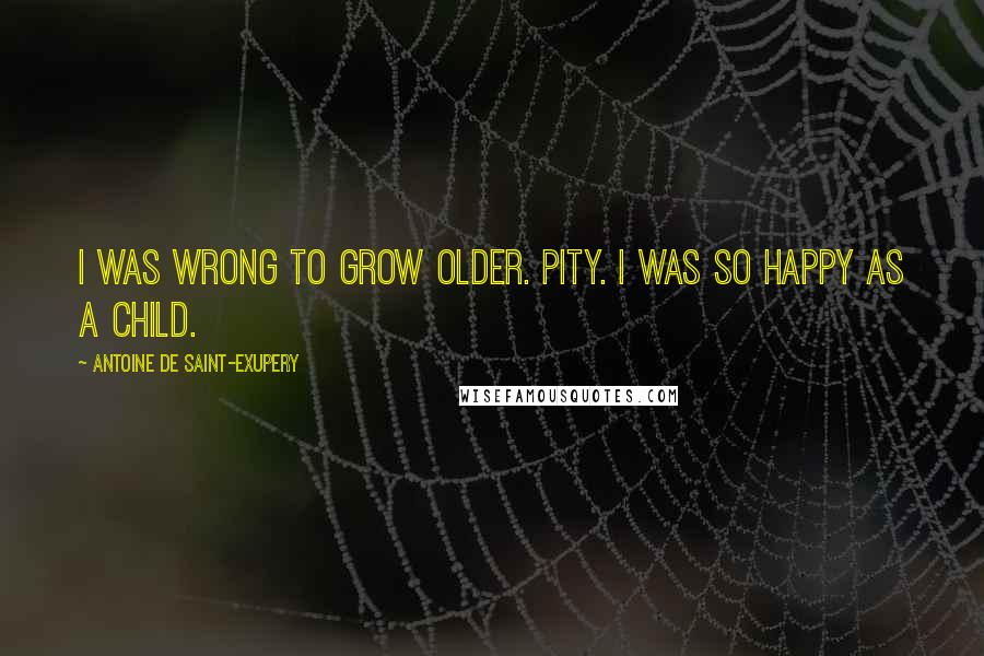 Antoine De Saint-Exupery Quotes: I was wrong to grow older. Pity. I was so happy as a child.