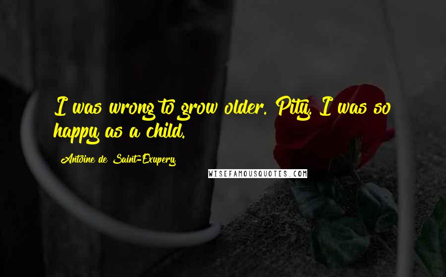 Antoine De Saint-Exupery Quotes: I was wrong to grow older. Pity. I was so happy as a child.