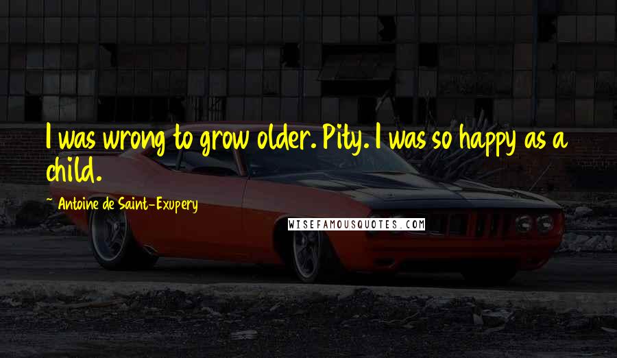 Antoine De Saint-Exupery Quotes: I was wrong to grow older. Pity. I was so happy as a child.