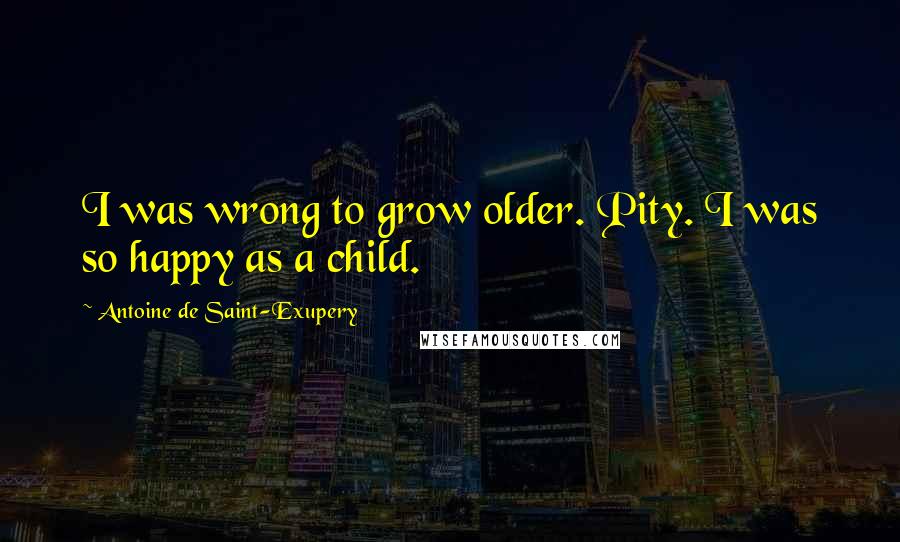 Antoine De Saint-Exupery Quotes: I was wrong to grow older. Pity. I was so happy as a child.