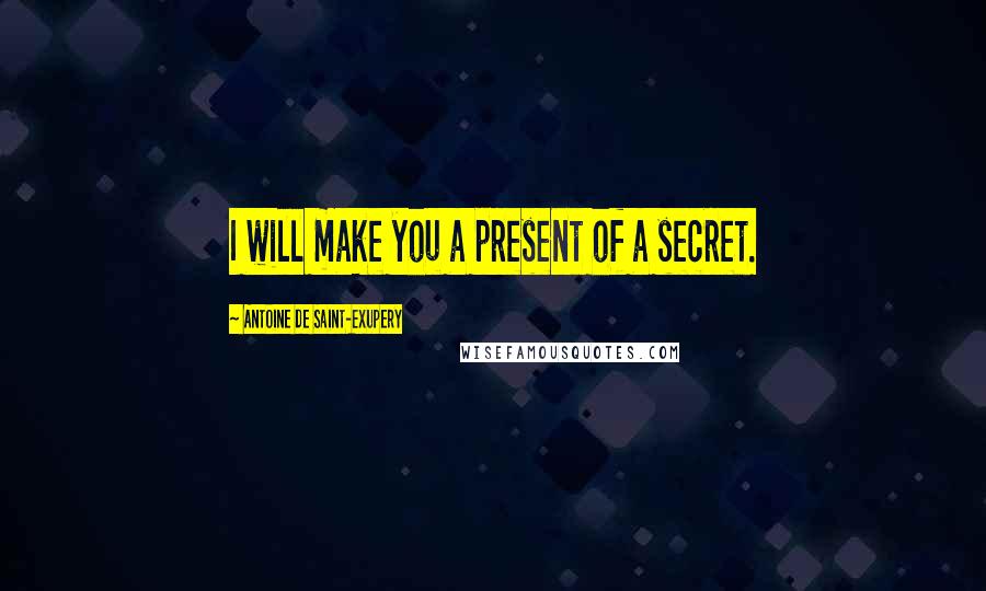 Antoine De Saint-Exupery Quotes: I will make you a present of a secret.