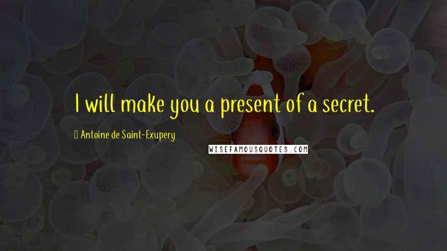 Antoine De Saint-Exupery Quotes: I will make you a present of a secret.