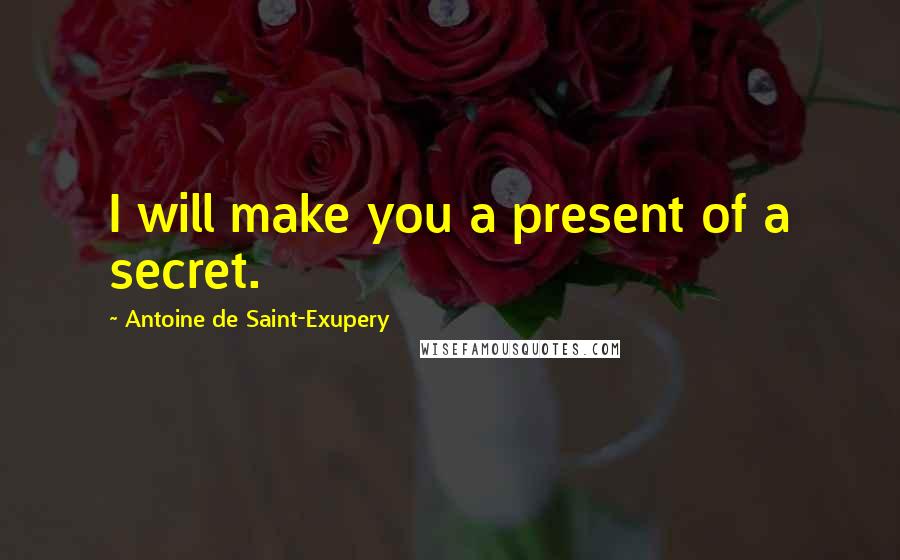 Antoine De Saint-Exupery Quotes: I will make you a present of a secret.