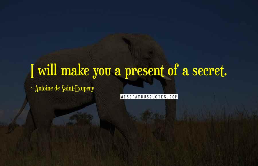 Antoine De Saint-Exupery Quotes: I will make you a present of a secret.