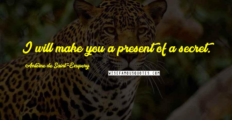 Antoine De Saint-Exupery Quotes: I will make you a present of a secret.