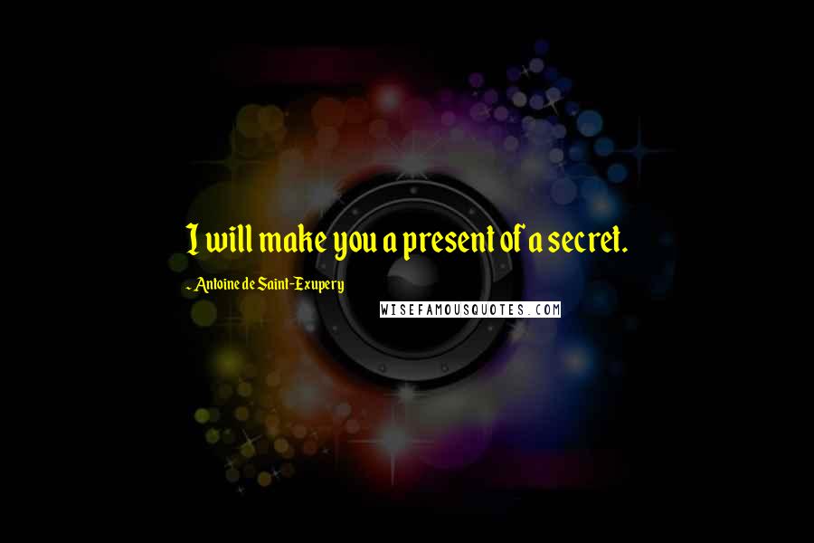 Antoine De Saint-Exupery Quotes: I will make you a present of a secret.