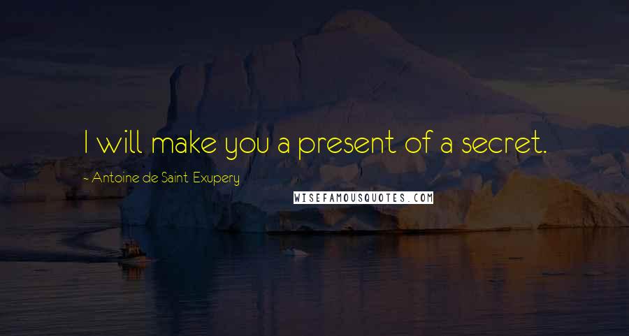 Antoine De Saint-Exupery Quotes: I will make you a present of a secret.