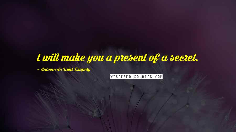 Antoine De Saint-Exupery Quotes: I will make you a present of a secret.