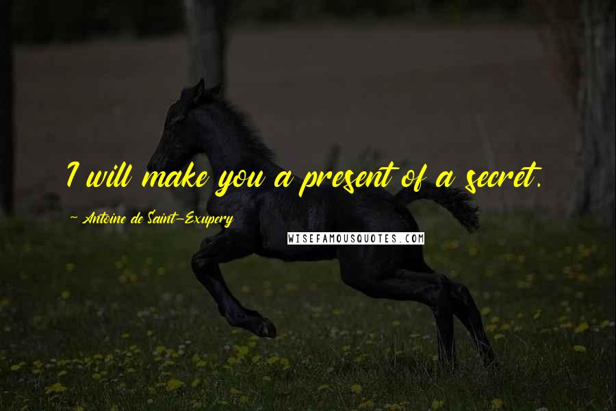 Antoine De Saint-Exupery Quotes: I will make you a present of a secret.