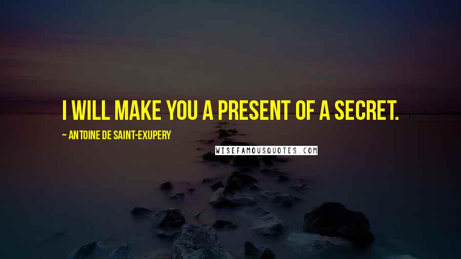 Antoine De Saint-Exupery Quotes: I will make you a present of a secret.
