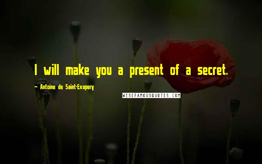 Antoine De Saint-Exupery Quotes: I will make you a present of a secret.