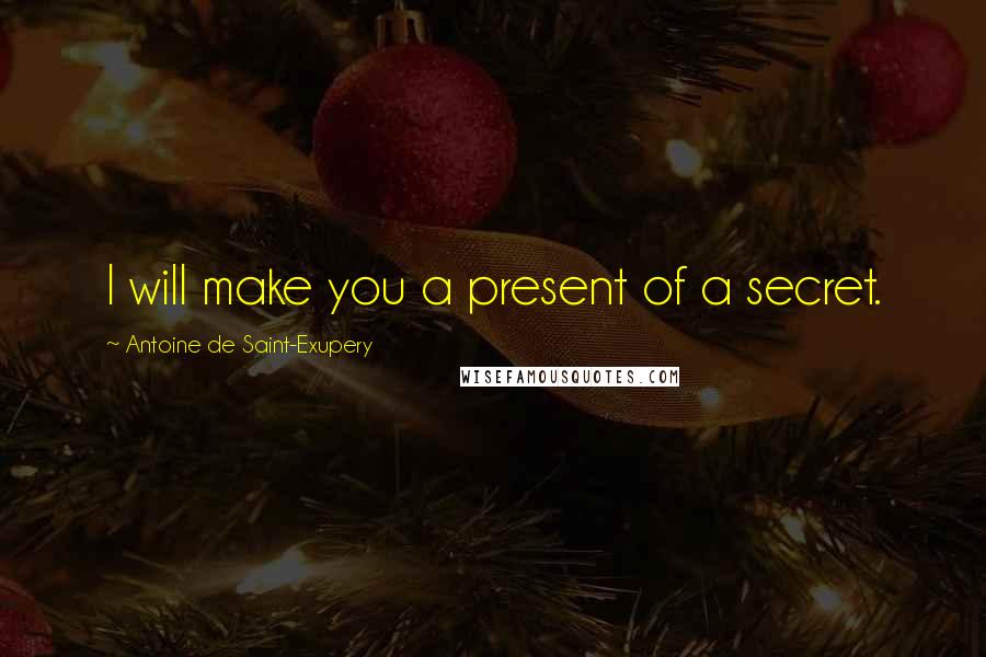 Antoine De Saint-Exupery Quotes: I will make you a present of a secret.