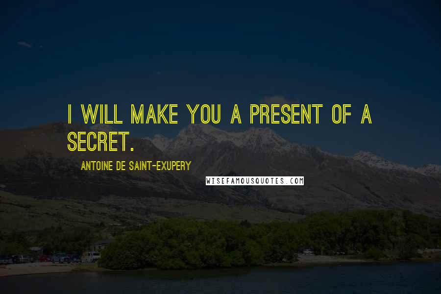 Antoine De Saint-Exupery Quotes: I will make you a present of a secret.