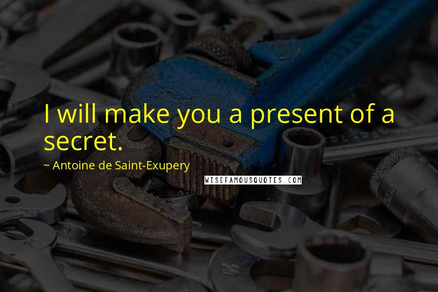 Antoine De Saint-Exupery Quotes: I will make you a present of a secret.