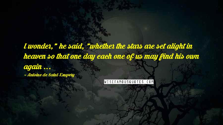 Antoine De Saint-Exupery Quotes: I wonder," he said, "whether the stars are set alight in heaven so that one day each one of us may find his own again ...