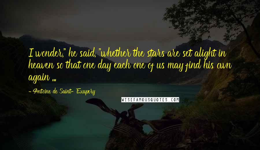 Antoine De Saint-Exupery Quotes: I wonder," he said, "whether the stars are set alight in heaven so that one day each one of us may find his own again ...