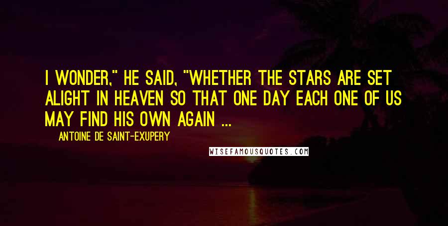 Antoine De Saint-Exupery Quotes: I wonder," he said, "whether the stars are set alight in heaven so that one day each one of us may find his own again ...