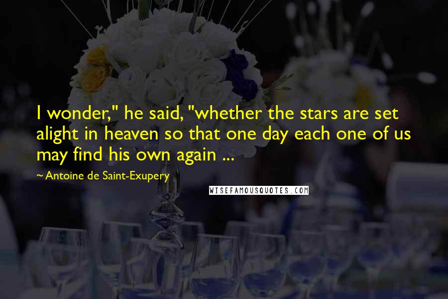 Antoine De Saint-Exupery Quotes: I wonder," he said, "whether the stars are set alight in heaven so that one day each one of us may find his own again ...