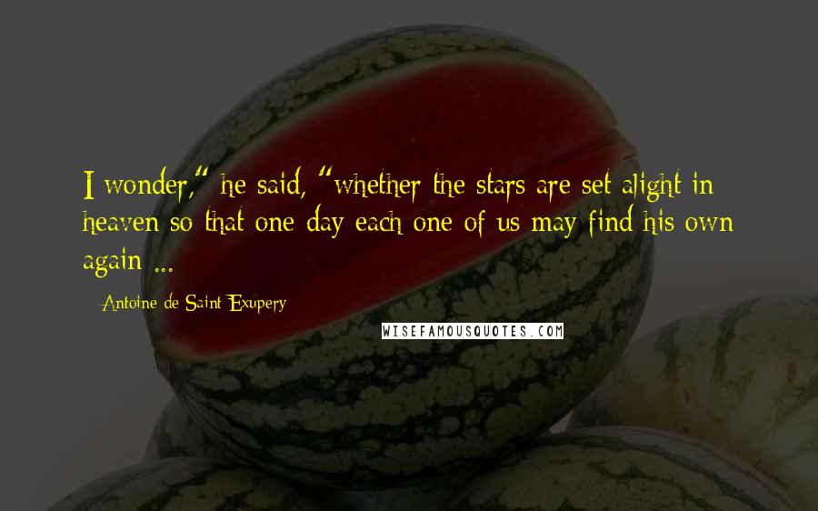 Antoine De Saint-Exupery Quotes: I wonder," he said, "whether the stars are set alight in heaven so that one day each one of us may find his own again ...