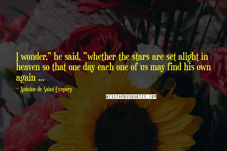 Antoine De Saint-Exupery Quotes: I wonder," he said, "whether the stars are set alight in heaven so that one day each one of us may find his own again ...