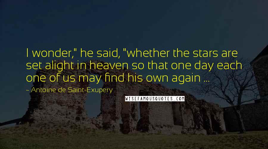Antoine De Saint-Exupery Quotes: I wonder," he said, "whether the stars are set alight in heaven so that one day each one of us may find his own again ...