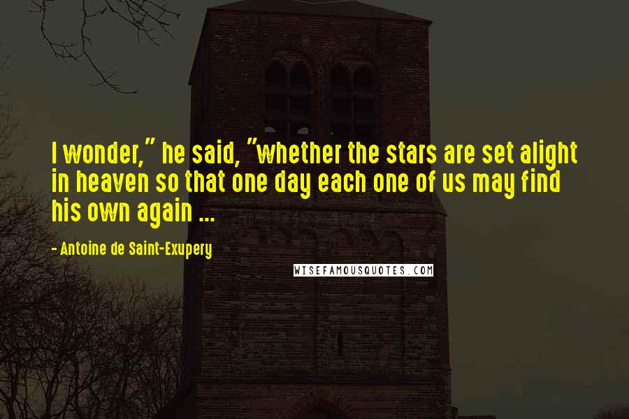 Antoine De Saint-Exupery Quotes: I wonder," he said, "whether the stars are set alight in heaven so that one day each one of us may find his own again ...