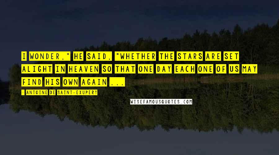 Antoine De Saint-Exupery Quotes: I wonder," he said, "whether the stars are set alight in heaven so that one day each one of us may find his own again ...