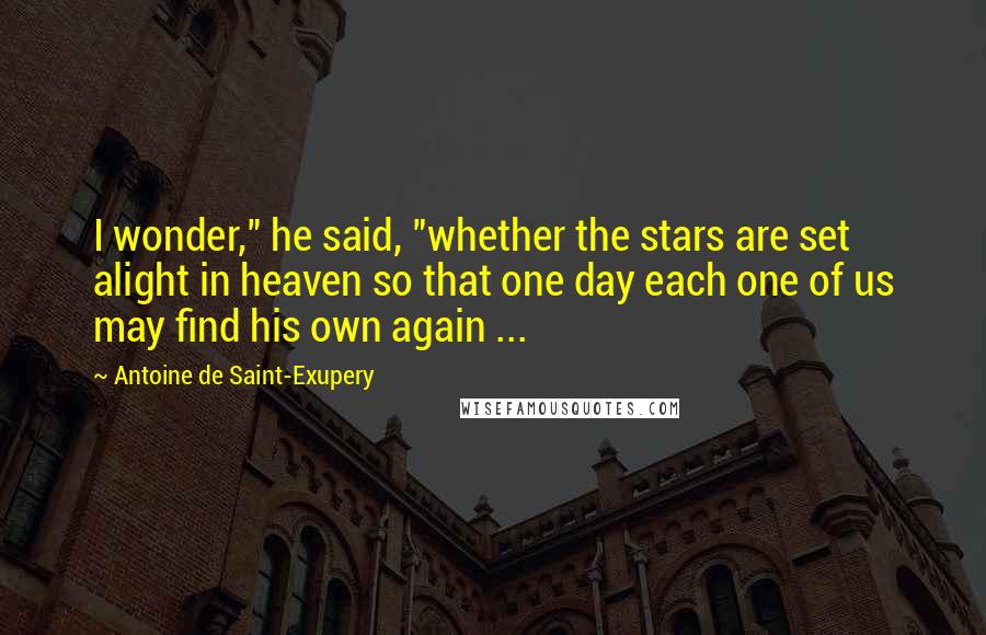 Antoine De Saint-Exupery Quotes: I wonder," he said, "whether the stars are set alight in heaven so that one day each one of us may find his own again ...