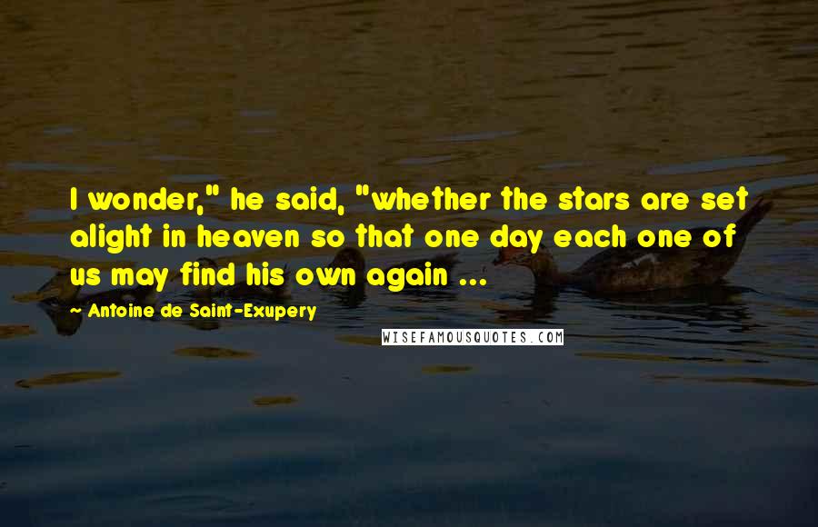 Antoine De Saint-Exupery Quotes: I wonder," he said, "whether the stars are set alight in heaven so that one day each one of us may find his own again ...