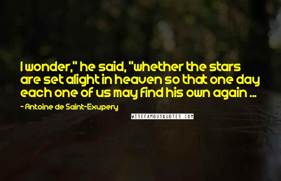 Antoine De Saint-Exupery Quotes: I wonder," he said, "whether the stars are set alight in heaven so that one day each one of us may find his own again ...