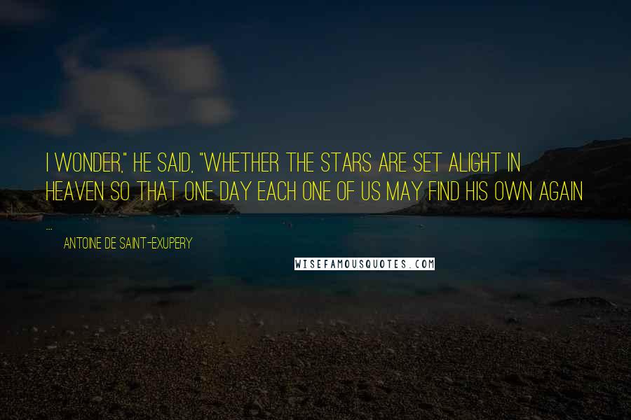 Antoine De Saint-Exupery Quotes: I wonder," he said, "whether the stars are set alight in heaven so that one day each one of us may find his own again ...